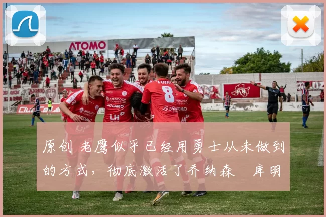 原创 老鹰似乎已经用勇士从未做到的方式，彻底激活了乔纳森・库明加