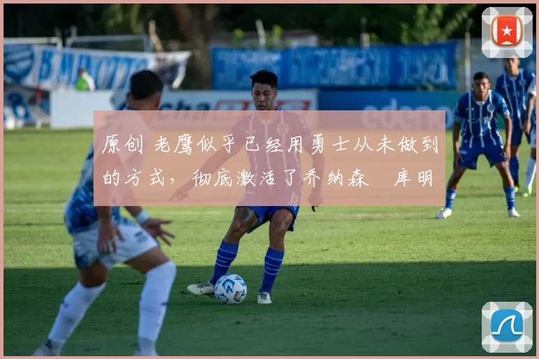 原创 老鹰似乎已经用勇士从未做到的方式,彻底激活了乔纳森・库明加