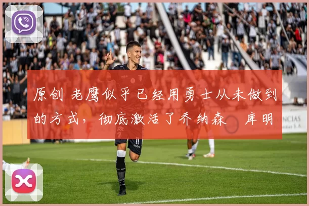 原创 老鹰似乎已经用勇士从未做到的方式，彻底激活了乔纳森・库明加