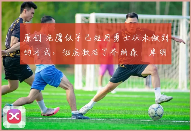 原创 老鹰似乎已经用勇士从未做到的方式,彻底激活了乔纳森・库明加