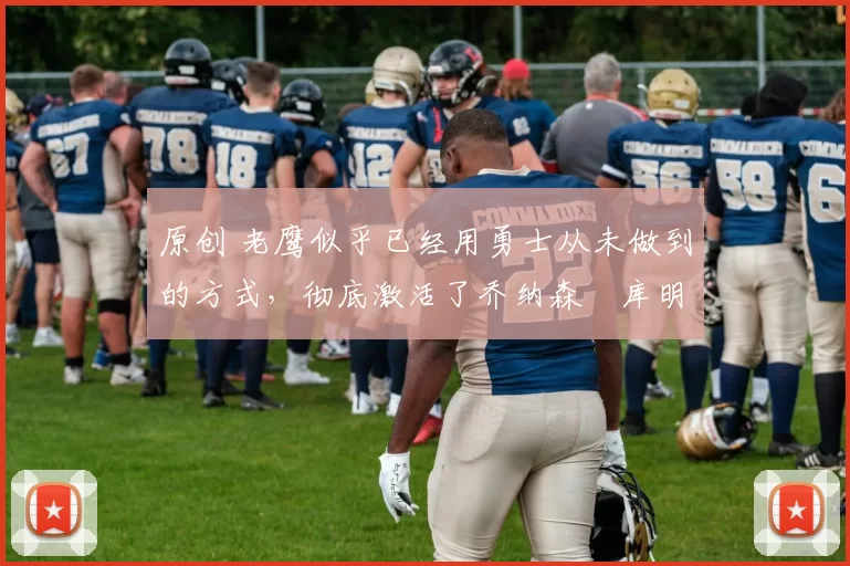 原创 老鹰似乎已经用勇士从未做到的方式,彻底激活了乔纳森・库明加