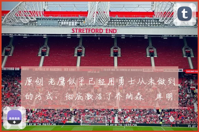 原创 老鹰似乎已经用勇士从未做到的方式，彻底激活了乔纳森・库明加