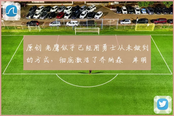 原创 老鹰似乎已经用勇士从未做到的方式,彻底激活了乔纳森・库明加