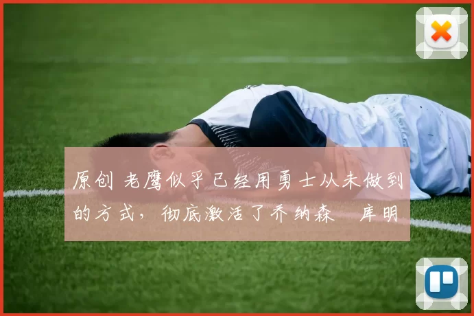 原创 老鹰似乎已经用勇士从未做到的方式，彻底激活了乔纳森・库明加