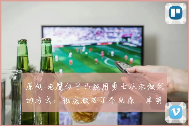 原创 老鹰似乎已经用勇士从未做到的方式,彻底激活了乔纳森・库明加