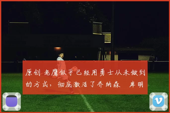 原创 老鹰似乎已经用勇士从未做到的方式,彻底激活了乔纳森・库明加