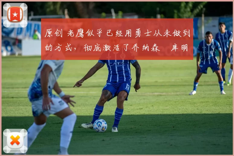 原创 老鹰似乎已经用勇士从未做到的方式,彻底激活了乔纳森・库明加