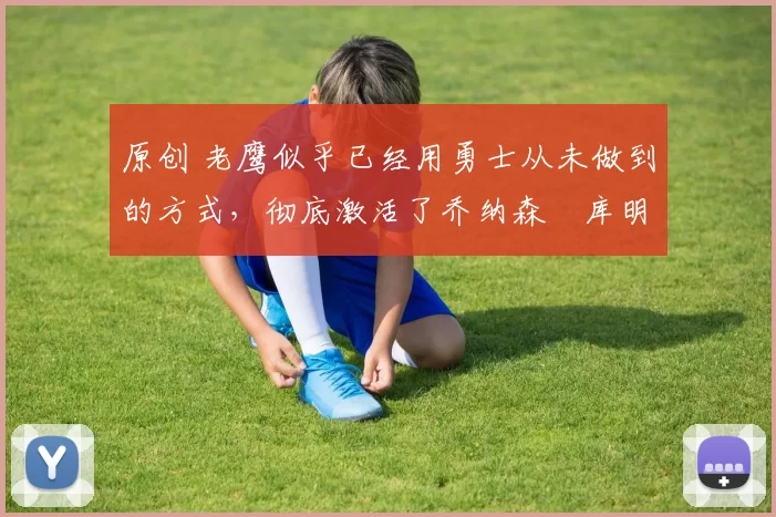 原创 老鹰似乎已经用勇士从未做到的方式，彻底激活了乔纳森・库明加