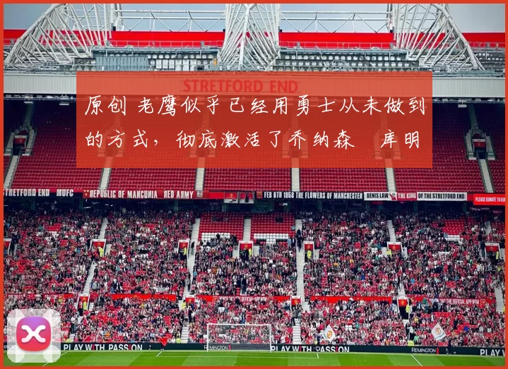 原创 老鹰似乎已经用勇士从未做到的方式，彻底激活了乔纳森・库明加