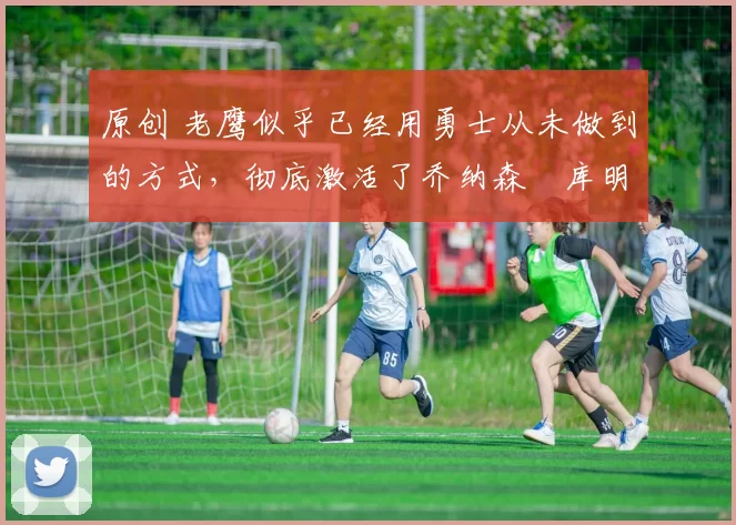 原创 老鹰似乎已经用勇士从未做到的方式,彻底激活了乔纳森・库明加