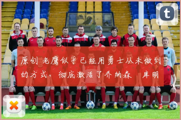 原创 老鹰似乎已经用勇士从未做到的方式，彻底激活了乔纳森・库明加