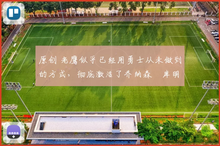 原创 老鹰似乎已经用勇士从未做到的方式，彻底激活了乔纳森・库明加