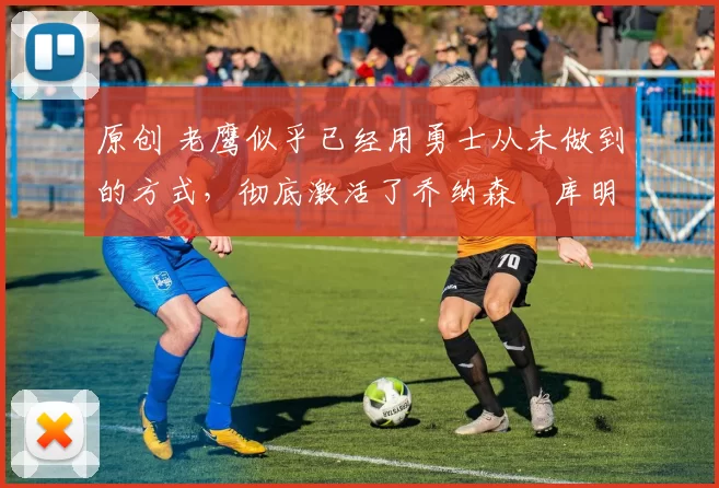 原创 老鹰似乎已经用勇士从未做到的方式，彻底激活了乔纳森・库明加