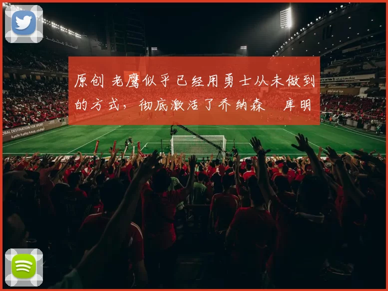 原创 老鹰似乎已经用勇士从未做到的方式，彻底激活了乔纳森・库明加