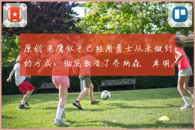 原创 老鹰似乎已经用勇士从未做到的方式,彻底激活了乔纳森・库明加