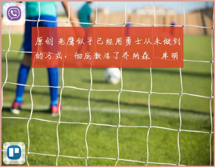 原创 老鹰似乎已经用勇士从未做到的方式，彻底激活了乔纳森・库明加