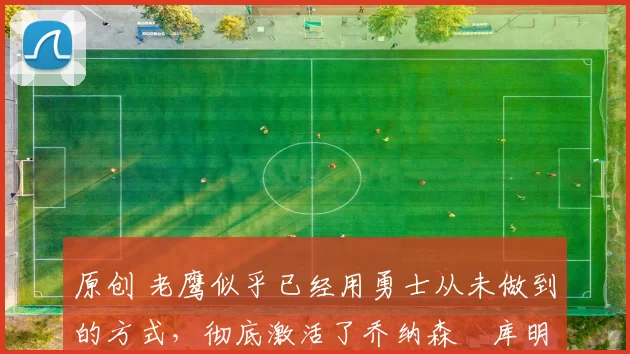 原创 老鹰似乎已经用勇士从未做到的方式，彻底激活了乔纳森・库明加