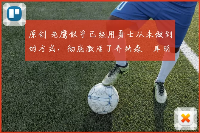 原创 老鹰似乎已经用勇士从未做到的方式，彻底激活了乔纳森・库明加