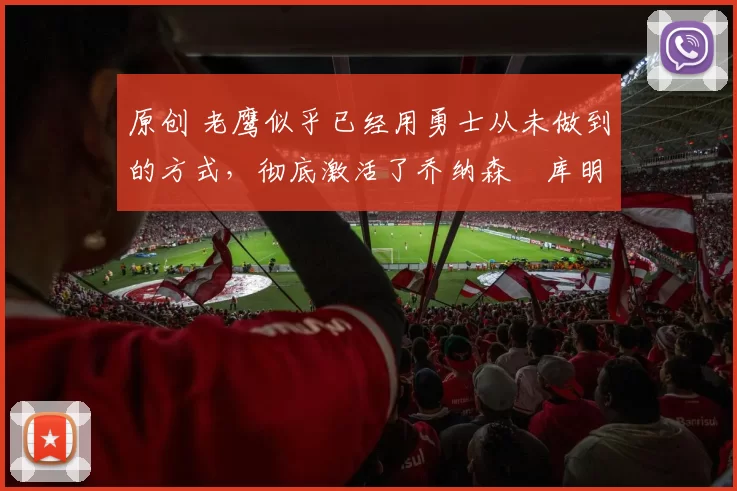 原创 老鹰似乎已经用勇士从未做到的方式,彻底激活了乔纳森・库明加