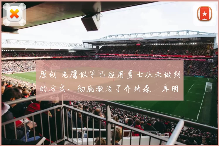 原创 老鹰似乎已经用勇士从未做到的方式,彻底激活了乔纳森・库明加