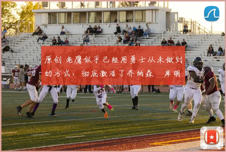 原创 老鹰似乎已经用勇士从未做到的方式，彻底激活了乔纳森・库明加