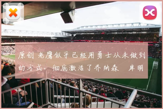 原创 老鹰似乎已经用勇士从未做到的方式，彻底激活了乔纳森・库明加