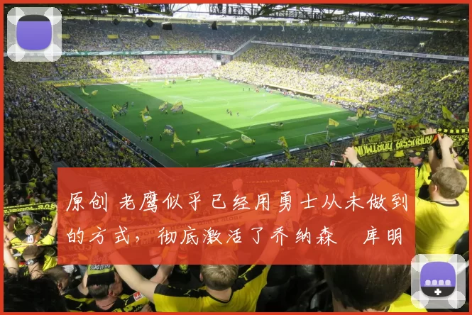 原创 老鹰似乎已经用勇士从未做到的方式,彻底激活了乔纳森・库明加