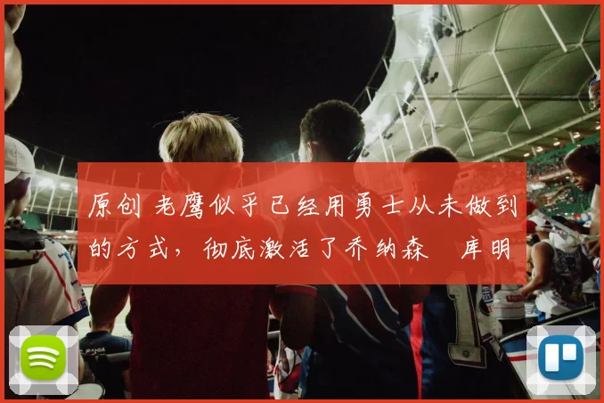 原创 老鹰似乎已经用勇士从未做到的方式,彻底激活了乔纳森・库明加