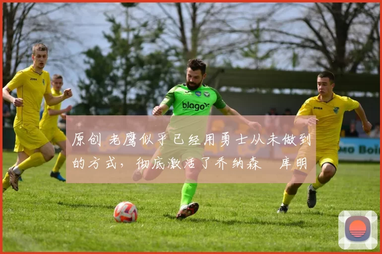 原创 老鹰似乎已经用勇士从未做到的方式,彻底激活了乔纳森・库明加