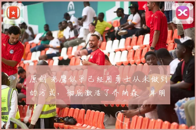 原创 老鹰似乎已经用勇士从未做到的方式，彻底激活了乔纳森・库明加