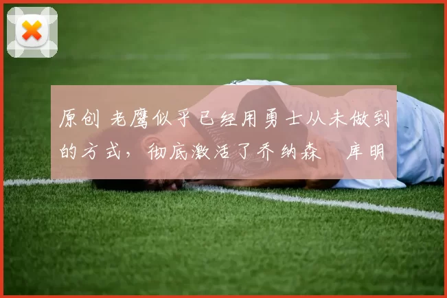 原创 老鹰似乎已经用勇士从未做到的方式,彻底激活了乔纳森・库明加