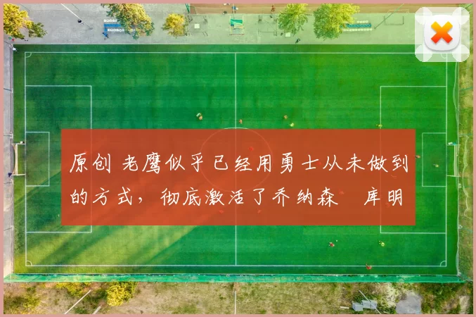 原创 老鹰似乎已经用勇士从未做到的方式，彻底激活了乔纳森・库明加