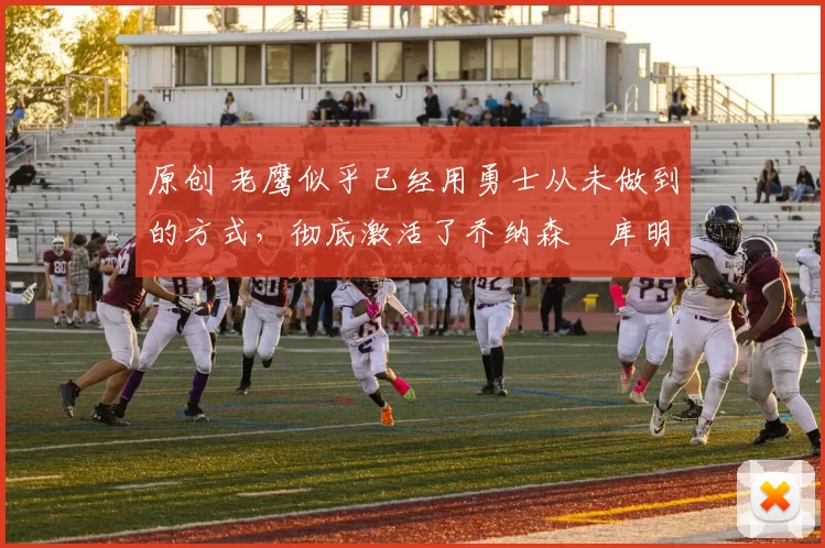 原创 老鹰似乎已经用勇士从未做到的方式，彻底激活了乔纳森・库明加