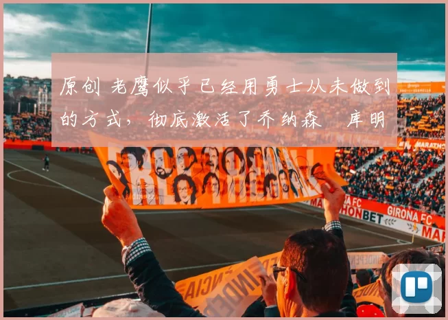 原创 老鹰似乎已经用勇士从未做到的方式，彻底激活了乔纳森・库明加