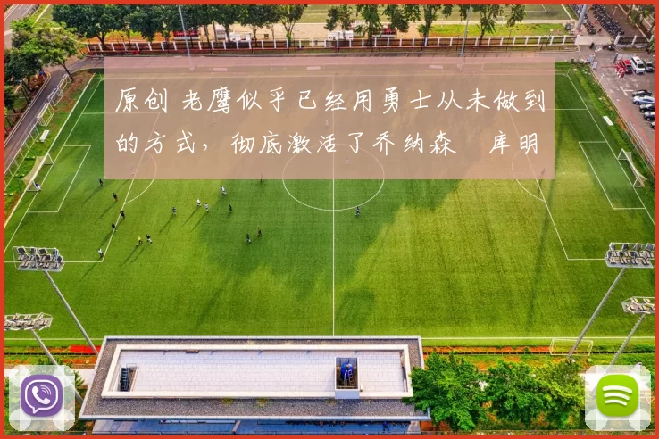 原创 老鹰似乎已经用勇士从未做到的方式，彻底激活了乔纳森・库明加