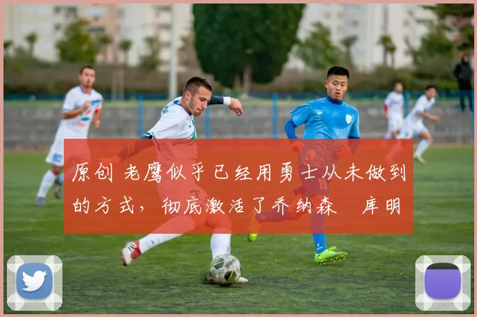 原创 老鹰似乎已经用勇士从未做到的方式,彻底激活了乔纳森・库明加