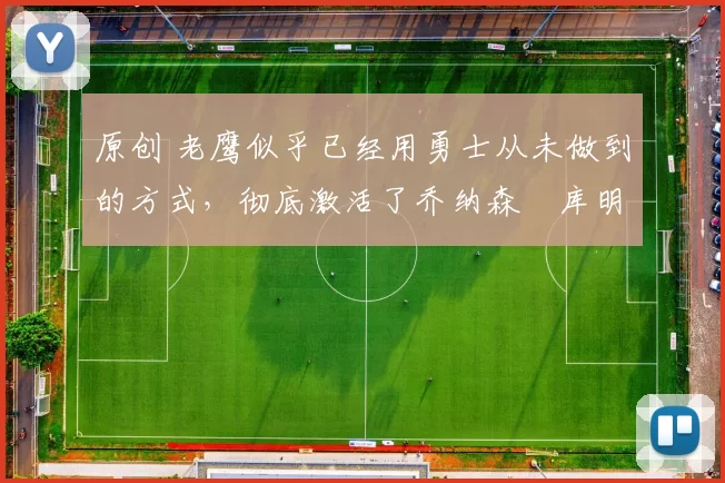 原创 老鹰似乎已经用勇士从未做到的方式，彻底激活了乔纳森・库明加