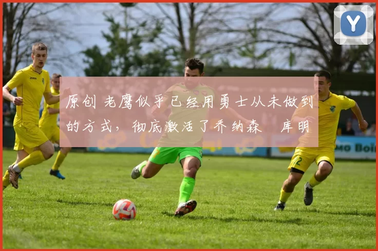 原创 老鹰似乎已经用勇士从未做到的方式,彻底激活了乔纳森・库明加