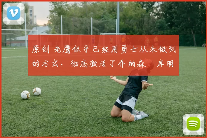 原创 老鹰似乎已经用勇士从未做到的方式,彻底激活了乔纳森・库明加