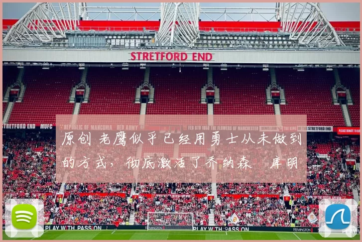 原创 老鹰似乎已经用勇士从未做到的方式,彻底激活了乔纳森・库明加