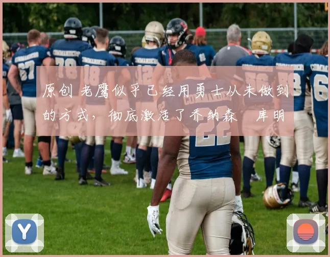 原创 老鹰似乎已经用勇士从未做到的方式,彻底激活了乔纳森・库明加