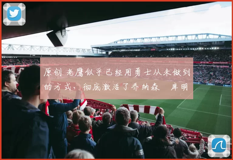 原创 老鹰似乎已经用勇士从未做到的方式,彻底激活了乔纳森・库明加