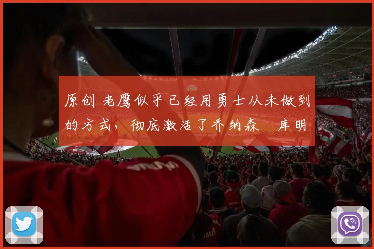 原创 老鹰似乎已经用勇士从未做到的方式,彻底激活了乔纳森・库明加