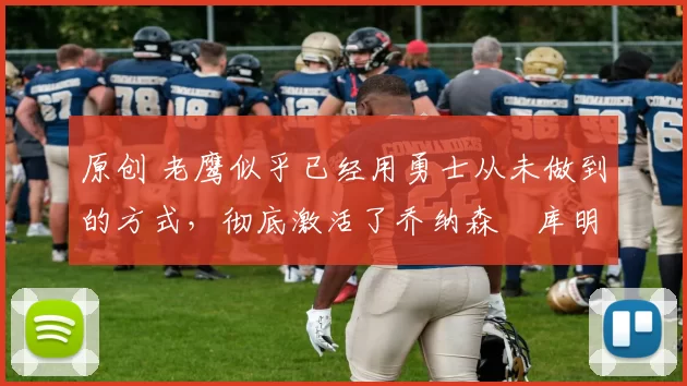 原创 老鹰似乎已经用勇士从未做到的方式，彻底激活了乔纳森・库明加