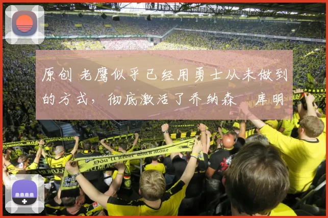 原创 老鹰似乎已经用勇士从未做到的方式,彻底激活了乔纳森・库明加