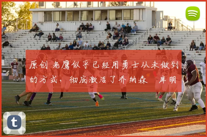 原创 老鹰似乎已经用勇士从未做到的方式，彻底激活了乔纳森・库明加