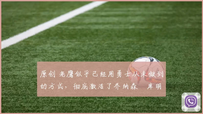 原创 老鹰似乎已经用勇士从未做到的方式，彻底激活了乔纳森・库明加