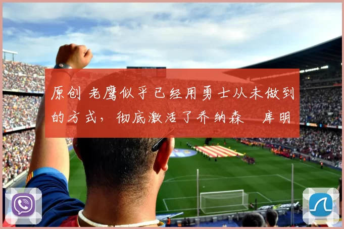 原创 老鹰似乎已经用勇士从未做到的方式，彻底激活了乔纳森・库明加