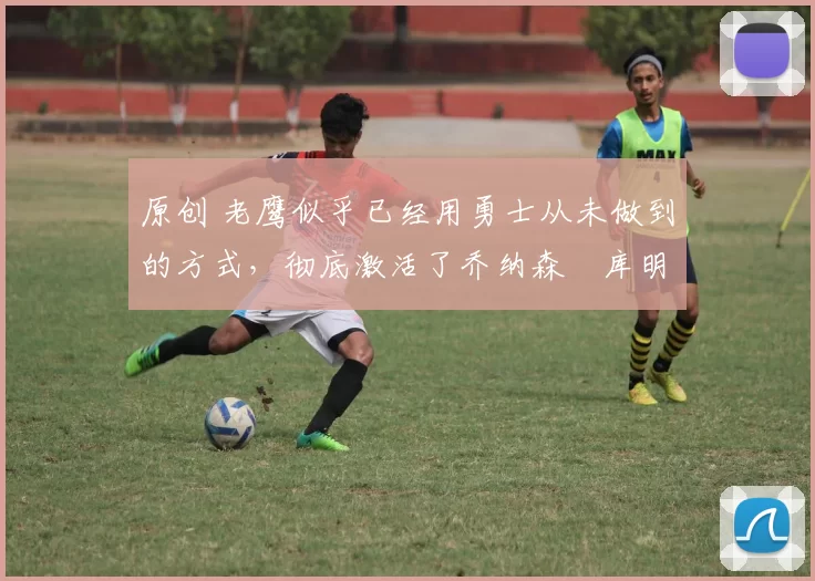 原创 老鹰似乎已经用勇士从未做到的方式,彻底激活了乔纳森・库明加