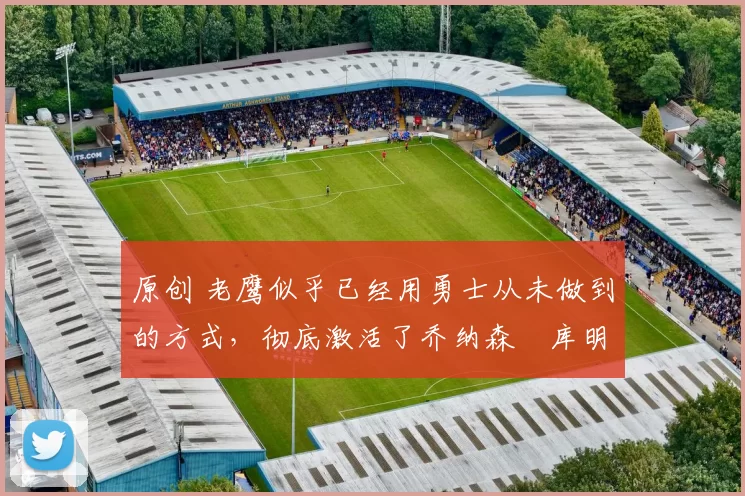 原创 老鹰似乎已经用勇士从未做到的方式,彻底激活了乔纳森・库明加